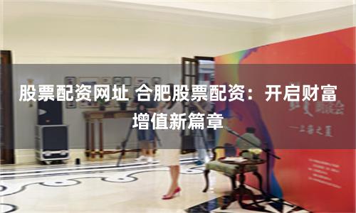 股票配资网址 合肥股票配资：开启财富增值新篇章