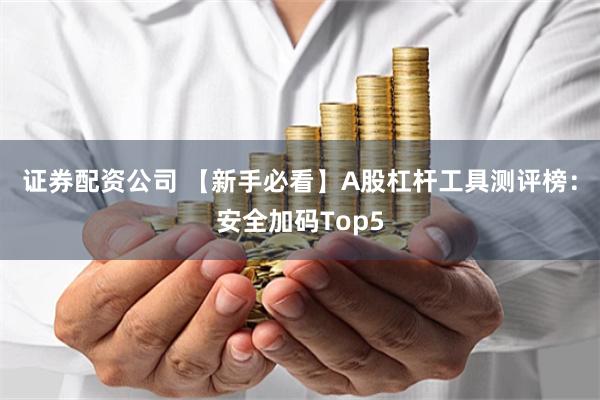 证券配资公司 【新手必看】A股杠杆工具测评榜：安全加码Top5