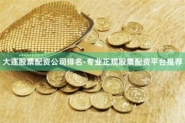 大连股票配资公司排名-专业正规股票配资平台推荐