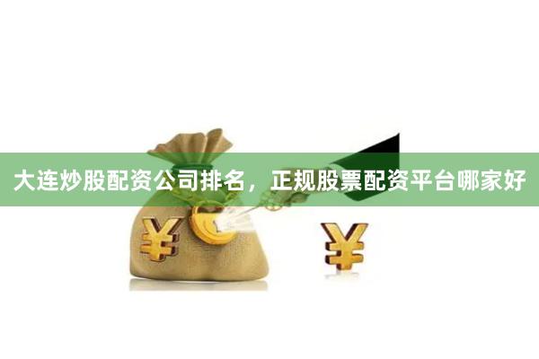 大连炒股配资公司排名，正规股票配资平台哪家好