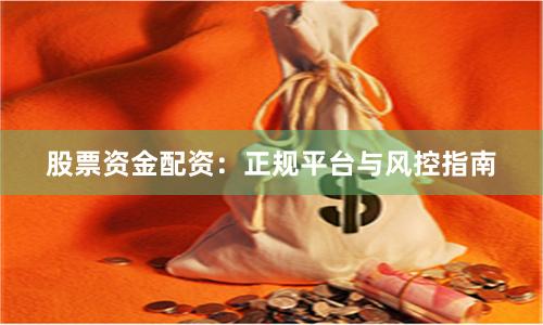 股票资金配资：正规平台与风控指南