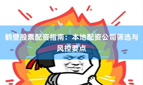 鹤壁股票配资指南：本地配资公司筛选与风控要点