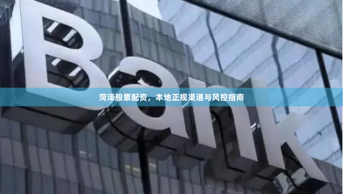 菏泽股票配资，本地正规渠道与风控指南