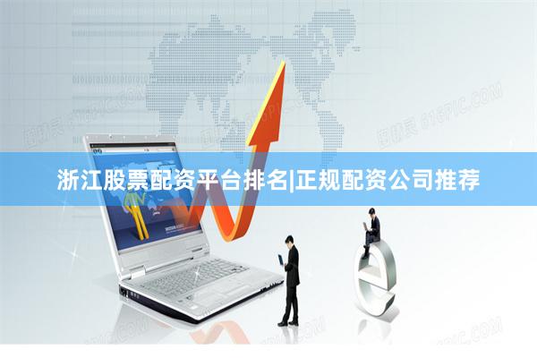 浙江股票配资平台排名|正规配资公司推荐