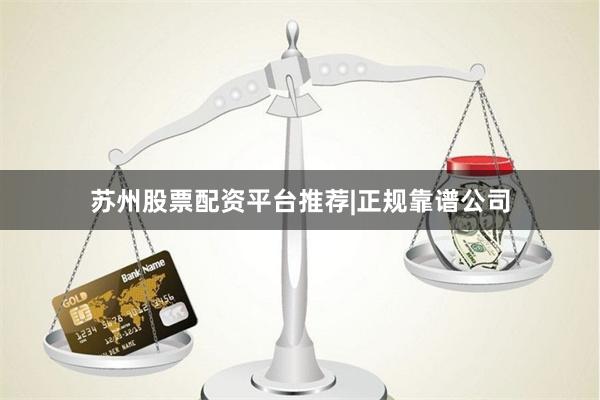 苏州股票配资平台推荐|正规靠谱公司