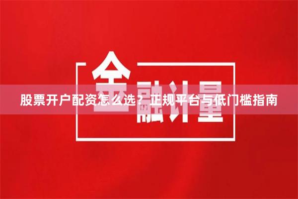 股票开户配资怎么选？正规平台与低门槛指南