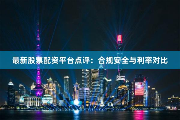 最新股票配资平台点评:合规安全与利率对比