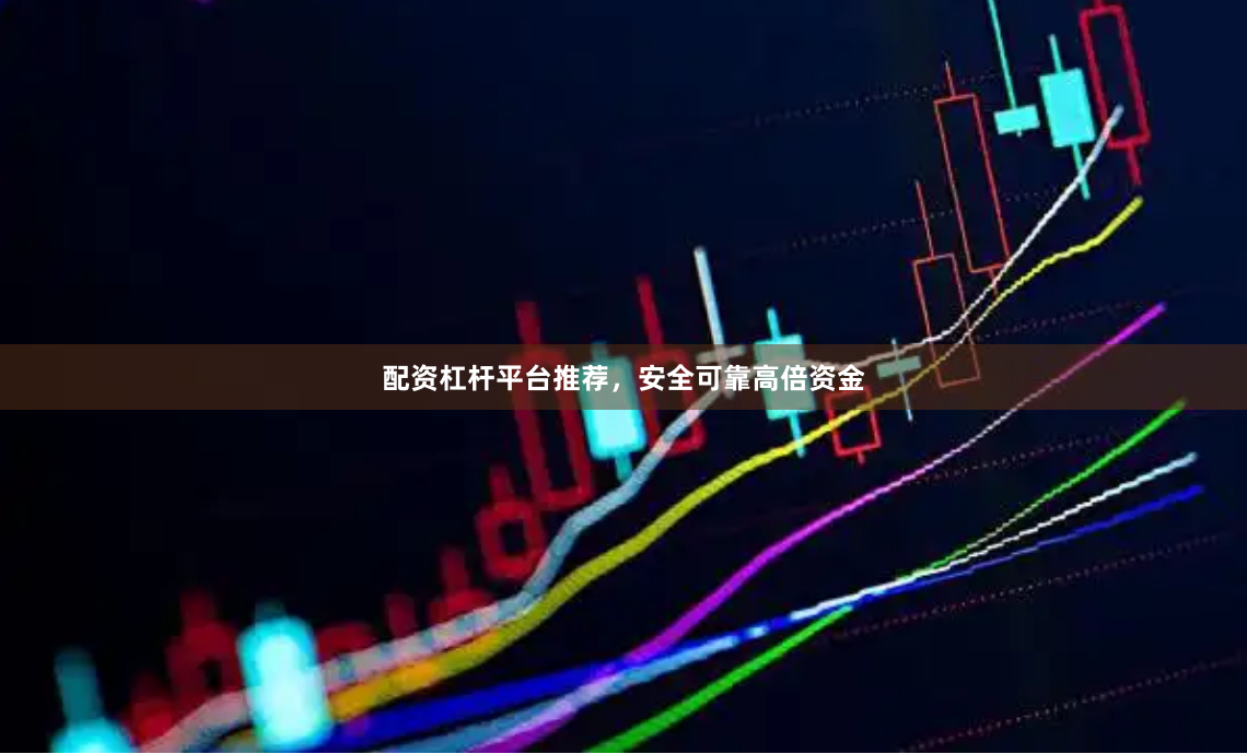 配资杠杆平台推荐，安全可靠高倍资金