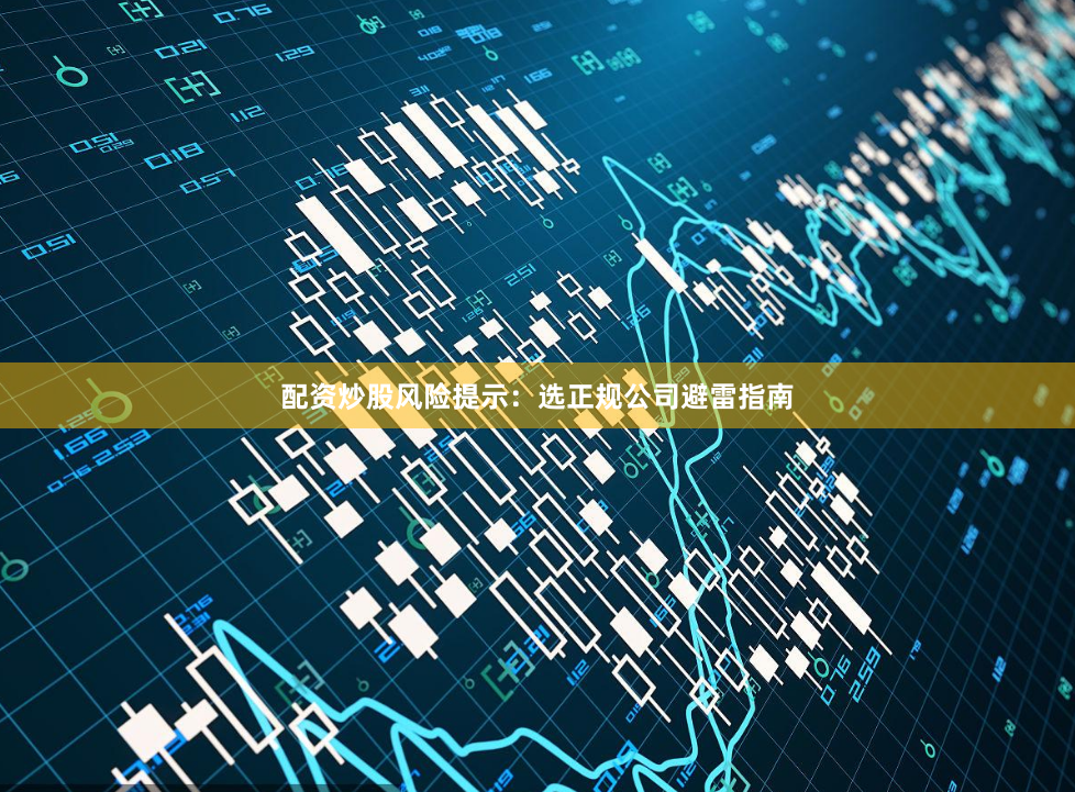 配资炒股风险提示：选正规公司避雷指南