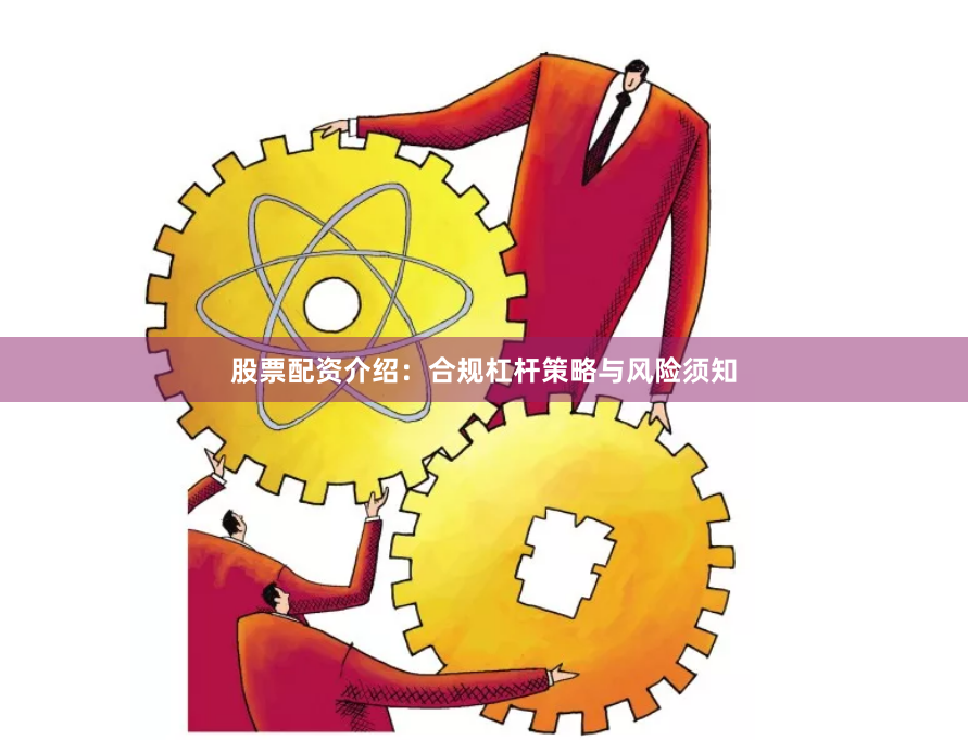 股票配资介绍：合规杠杆策略与风险须知
