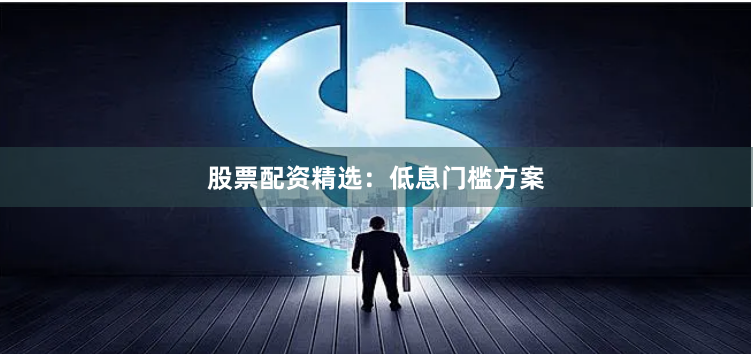 股票配资精选：低息门槛方案