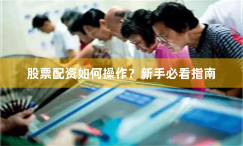 股票配资如何操作？新手必看指南