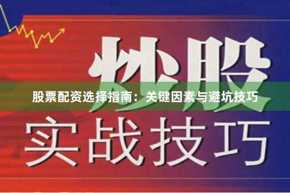 股票配资选择指南：关键因素与避坑技巧