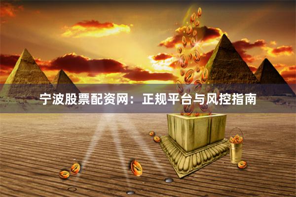 宁波股票配资网：正规平台与风控指南
