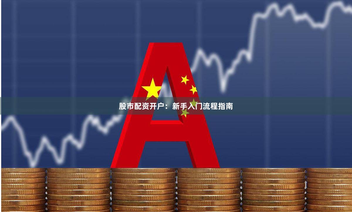 股市配资开户：新手入门流程指南