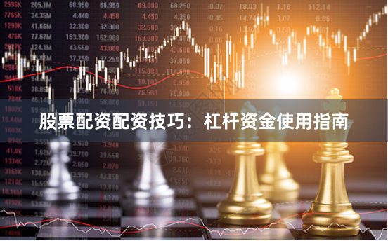 股票配资配资技巧：杠杆资金使用指南