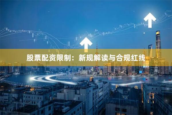股票配资限制：新规解读与合规红线