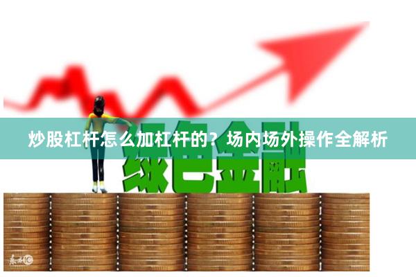 炒股杠杆怎么加杠杆的？场内场外操作全解析