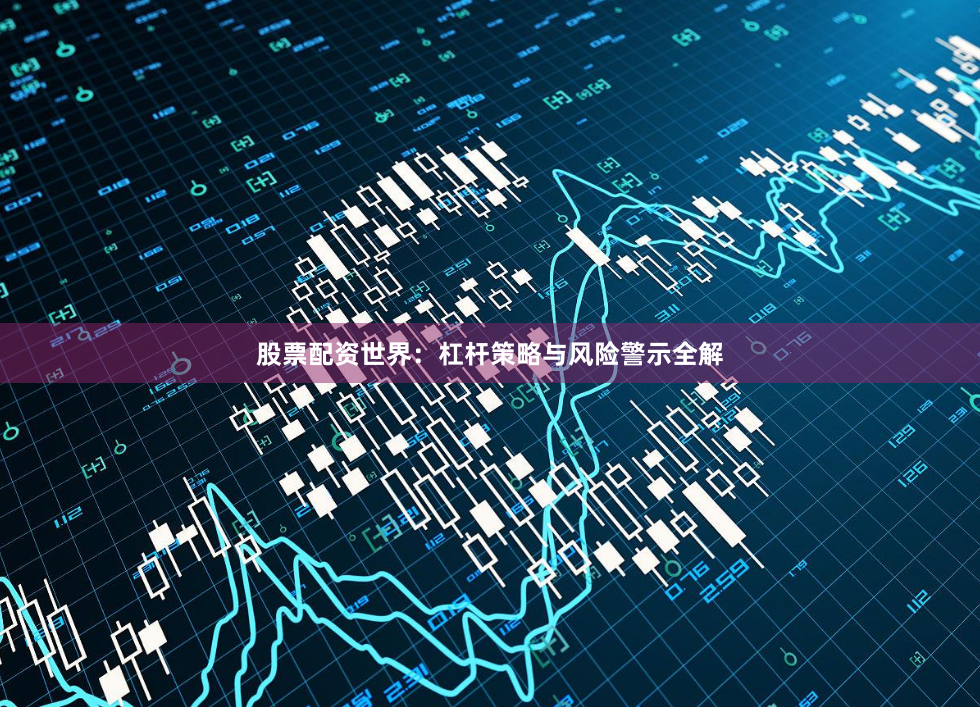 股票配资世界：杠杆策略与风险警示全解