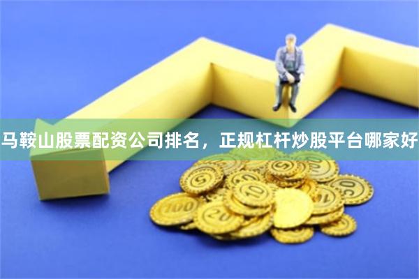 马鞍山股票配资公司排名，正规杠杆炒股平台哪家好