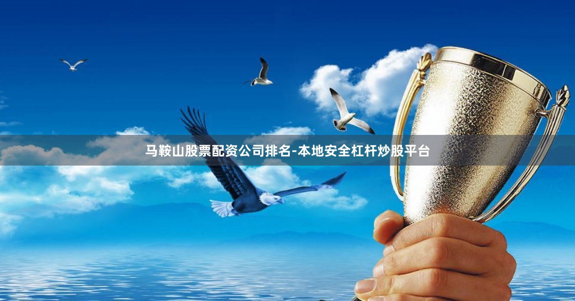 马鞍山股票配资公司排名-本地安全杠杆炒股平台