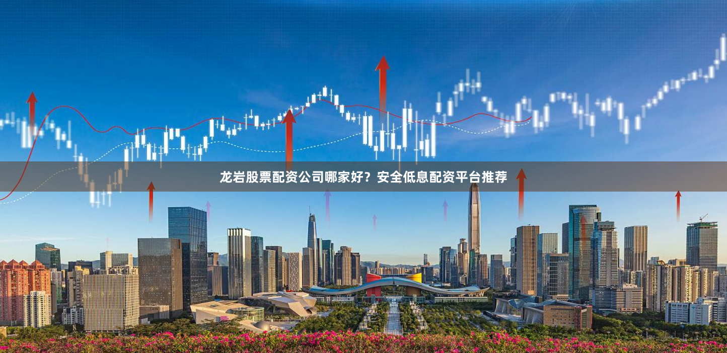 龙岩股票配资公司哪家好？安全低息配资平台推荐