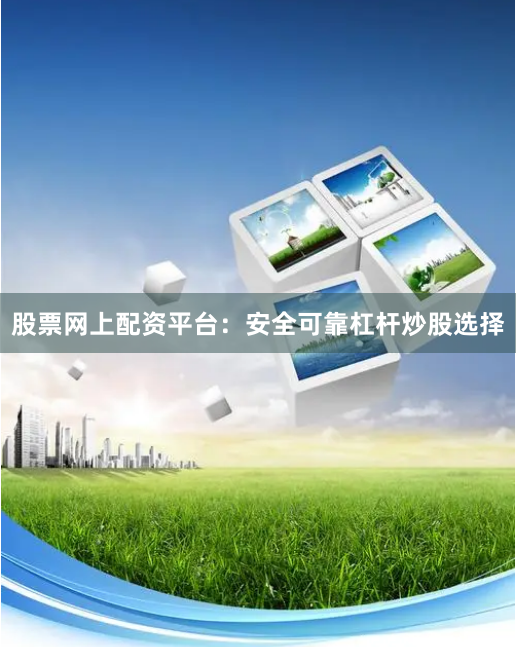 股票网上配资平台：安全可靠杠杆炒股选择