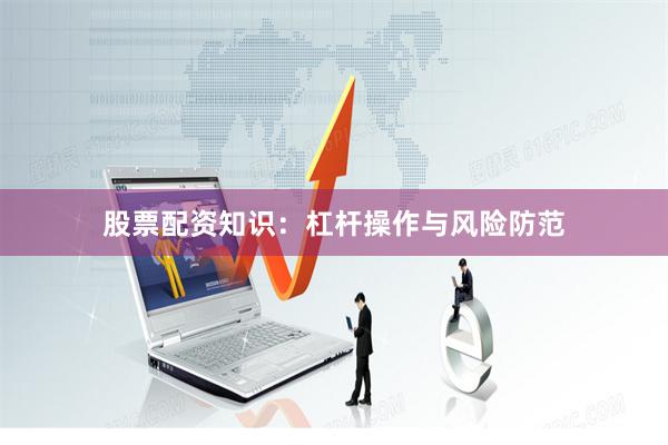 股票配资知识：杠杆操作与风险防范