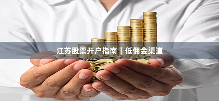 江苏股票开户指南｜低佣金渠道