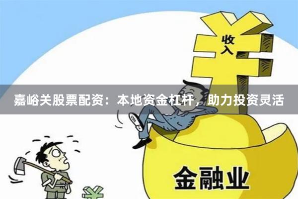 嘉峪关股票配资：本地资金杠杆，助力投资灵活