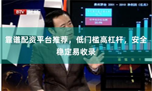 靠谱配资平台推荐，低门槛高杠杆，安全稳定易收录