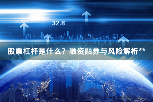 股票杠杆是什么?融资融券与风险解析**