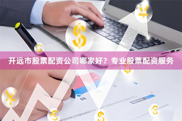 开远市股票配资公司哪家好？专业股票配资服务