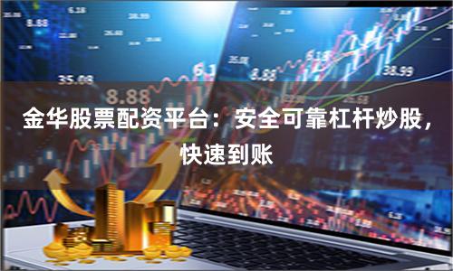 金华股票配资平台：安全可靠杠杆炒股，快速到账