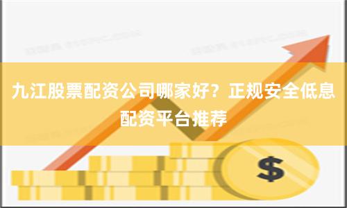 九江股票配资公司哪家好？正规安全低息配资平台推荐