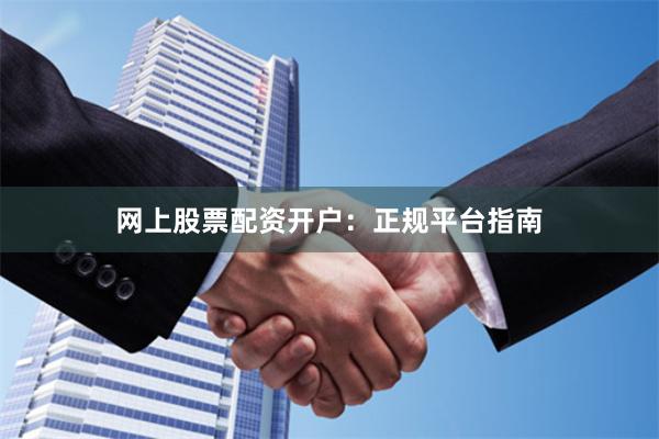 网上股票配资开户：正规平台指南