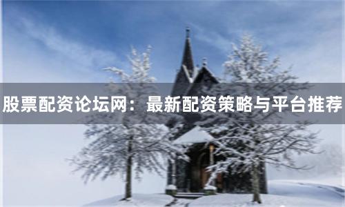 股票配资论坛网：最新配资策略与平台推荐