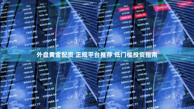 外盘黄金配资 正规平台推荐 低门槛投资指南