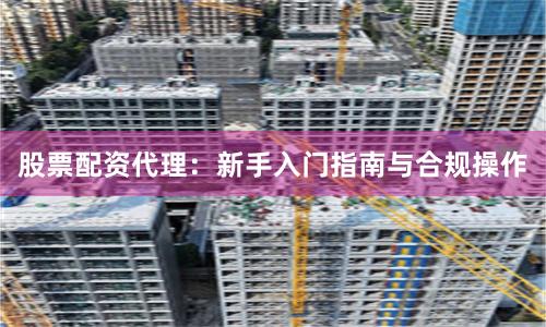 股票配资代理：新手入门指南与合规操作