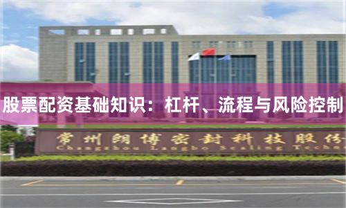 股票配资基础知识：杠杆、流程与风险控制