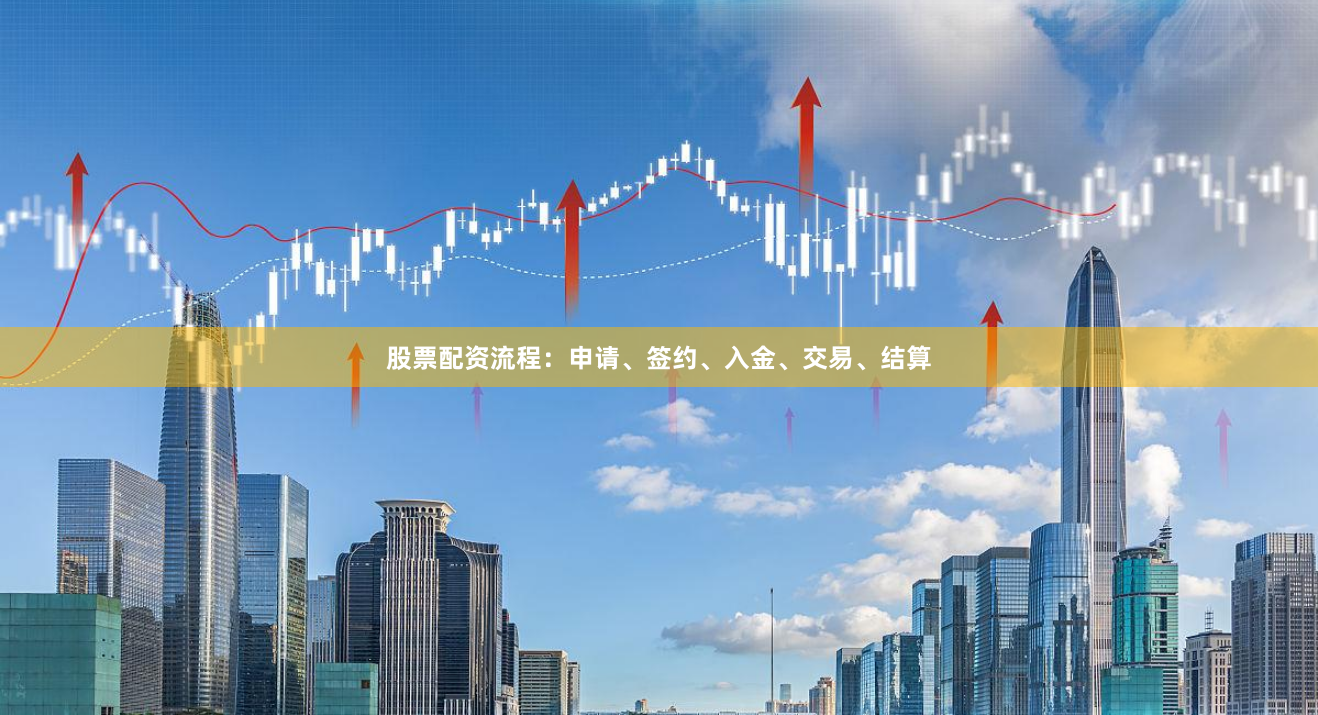 股票配资流程：申请、签约、入金、交易、结算